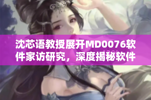 沈芯语教授展开MD0076软件家访研究，深度揭秘软件开发新趋势