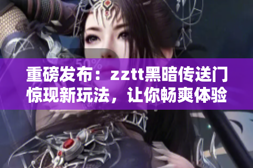 重磅发布：zztt黑暗传送门惊现新玩法，让你畅爽体验！