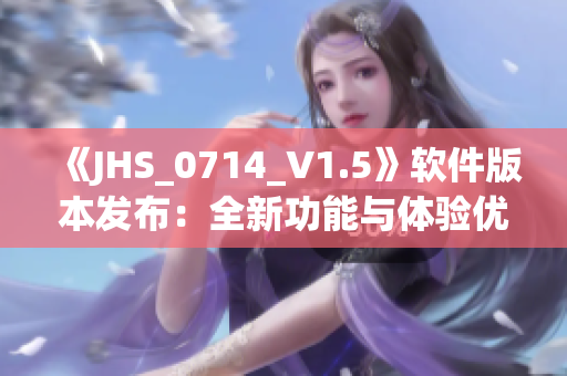 《JHS_0714_V1.5》软件版本发布：全新功能与体验优化