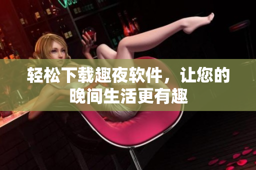 轻松下载趣夜软件，让您的晚间生活更有趣