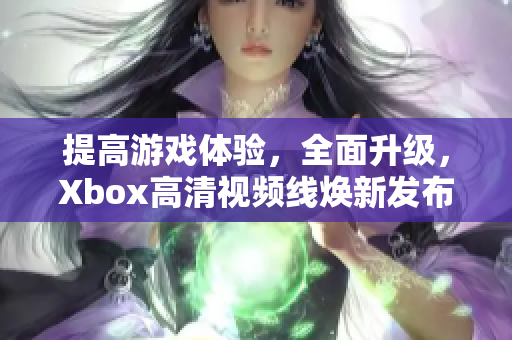 提高游戏体验，全面升级，Xbox高清视频线焕新发布！