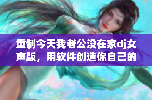 重制今天我老公没在家dj女声版，用软件创造你自己的音乐派对！