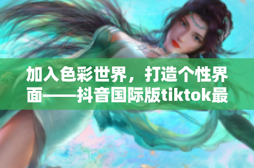 加入色彩世界，打造个性界面——抖音国际版tiktok最新色板亮相