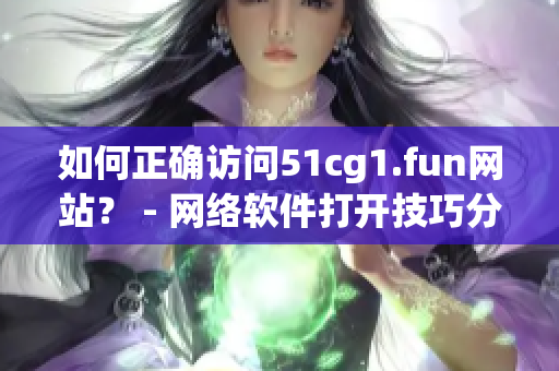 如何正确访问51cg1.fun网站？ - 网络软件打开技巧分享