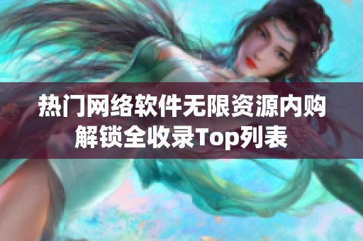 热门网络软件无限资源内购解锁全收录Top列表