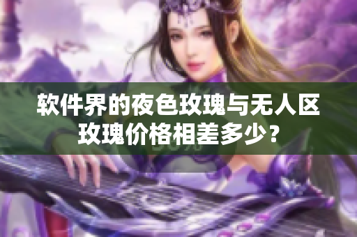 软件界的夜色玫瑰与无人区玫瑰价格相差多少？