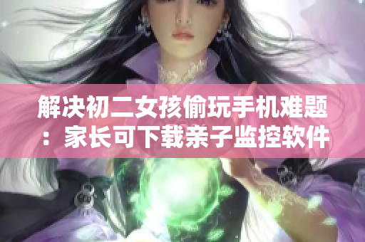 解决初二女孩偷玩手机难题：家长可下载亲子监控软件监管效起。