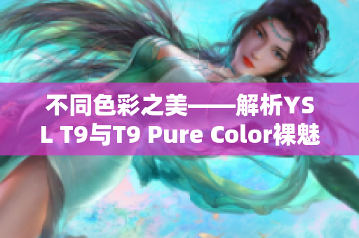 不同色彩之美——解析YSL T9与T9 Pure Color裸魅唇膏的区别