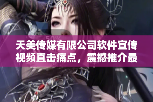 天美传媒有限公司软件宣传视频直击痛点，震撼推介最新科技解决方案