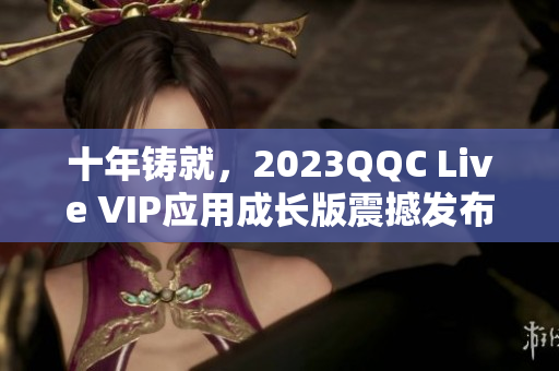 十年铸就，2023QQC Live VIP应用成长版震撼发布！