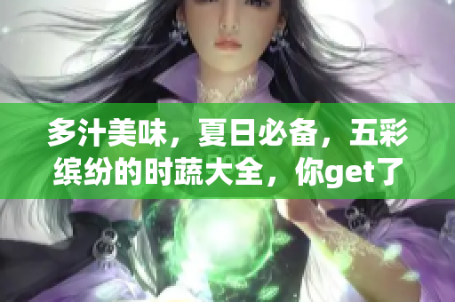 多汁美味，夏日必备，五彩缤纷的时蔬大全，你get了吗？