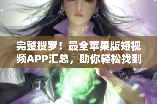 完整搜罗！最全苹果版短视频APP汇总，助你轻松找到适合自己的！