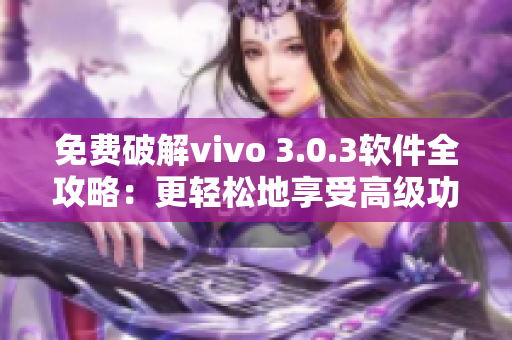 免费破解vivo 3.0.3软件全攻略：更轻松地享受高级功能