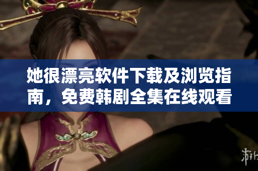 她很漂亮软件下载及浏览指南，免费韩剧全集在线观看技巧分享