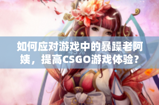 如何应对游戏中的暴躁老阿姨，提高CSGO游戏体验？