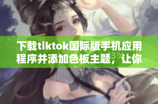 下载tiktok国际版手机应用程序并添加色板主题，让你的视频更加炫酷！