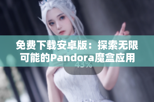 免费下载安卓版：探索无限可能的Pandora魔盒应用程序