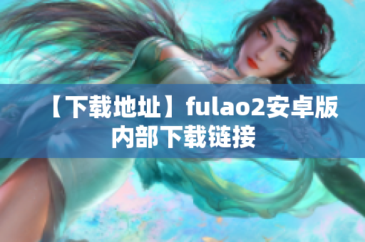 【下载地址】fulao2安卓版内部下载链接