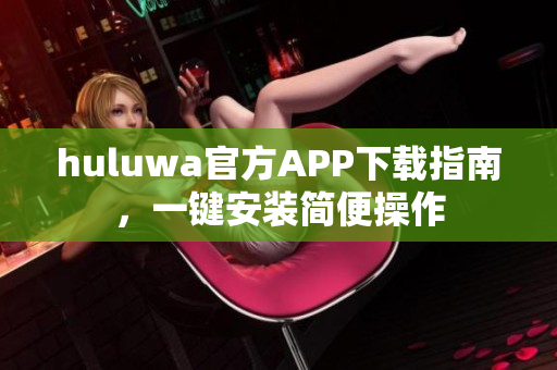 huluwa官方APP下载指南，一键安装简便操作