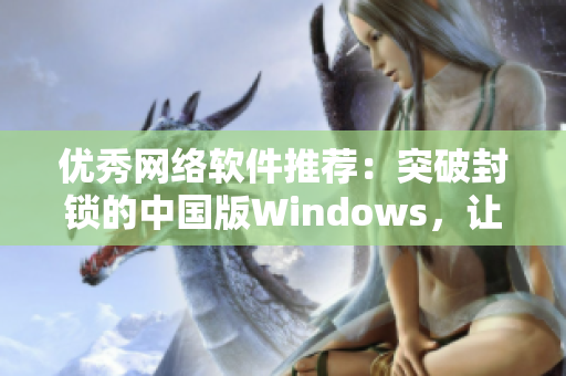 优秀网络软件推荐：突破封锁的中国版Windows，让你无阻畅游互联网