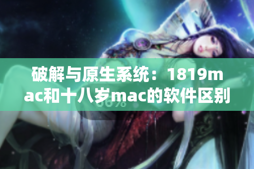 破解与原生系统：1819mac和十八岁mac的软件区别