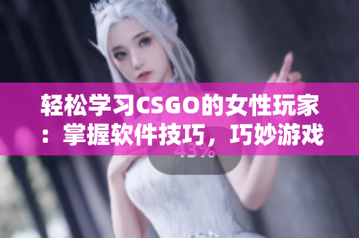 轻松学习CSGO的女性玩家：掌握软件技巧，巧妙游戏 阅读更多