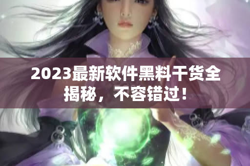 2023最新软件黑料干货全揭秘，不容错过！