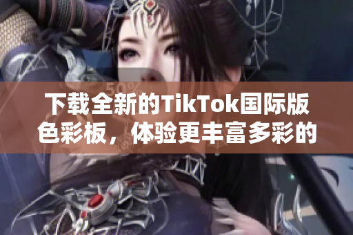 下载全新的TikTok国际版色彩板，体验更丰富多彩的视频内容！