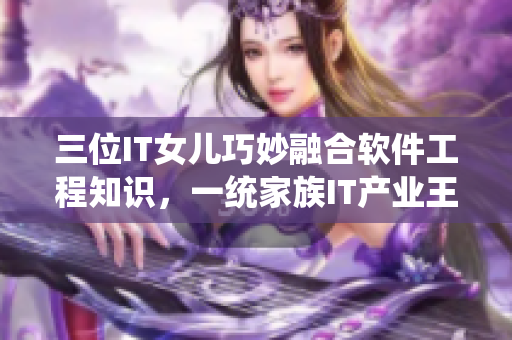 三位IT女儿巧妙融合软件工程知识，一统家族IT产业王朝