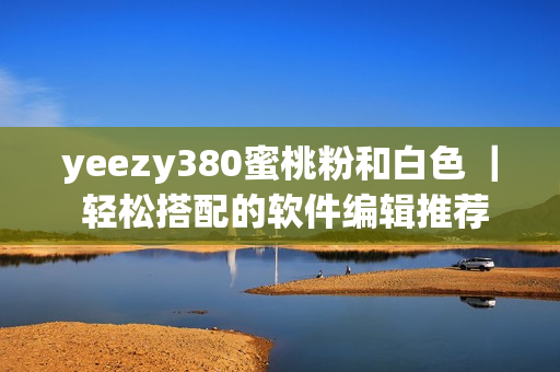 yeezy380蜜桃粉和白色 ｜ 轻松搭配的软件编辑推荐 