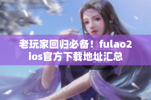 老玩家回归必备！fulao2ios官方下载地址汇总