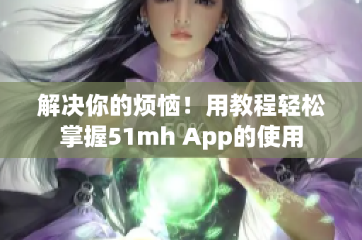 解决你的烦恼！用教程轻松掌握51mh App的使用