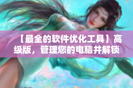 【最全的软件优化工具】高级版，管理您的电脑并解锁其全部潜力！