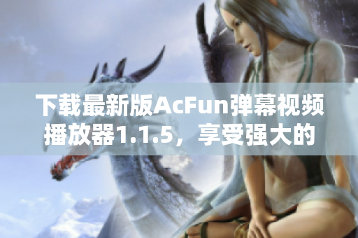 下载最新版AcFun弹幕视频播放器1.1.5，享受强大的黄化软件功能！