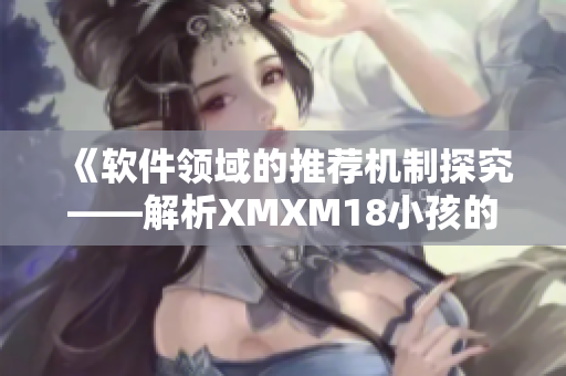 《软件领域的推荐机制探究——解析XMXM18小孩的实践案例》