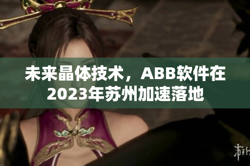 未来晶体技术，ABB软件在2023年苏州加速落地