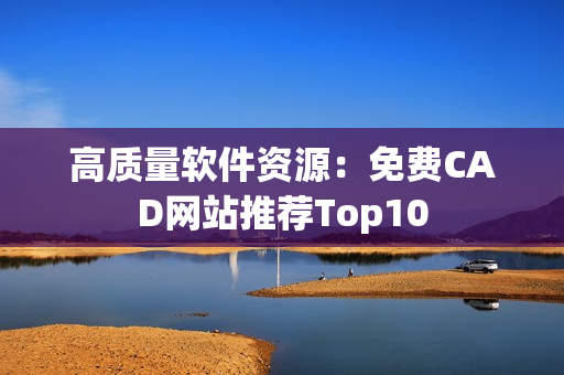 高质量软件资源：免费CAD网站推荐Top10