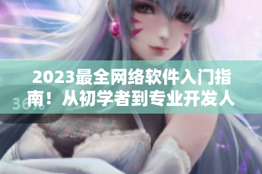 2023最全网络软件入门指南！从初学者到专业开发人员必备