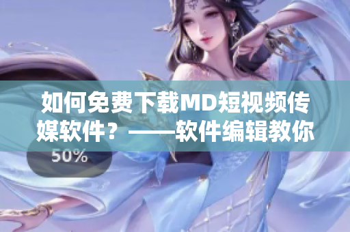 如何免费下载MD短视频传媒软件？——软件编辑教你简单易懂的方法！