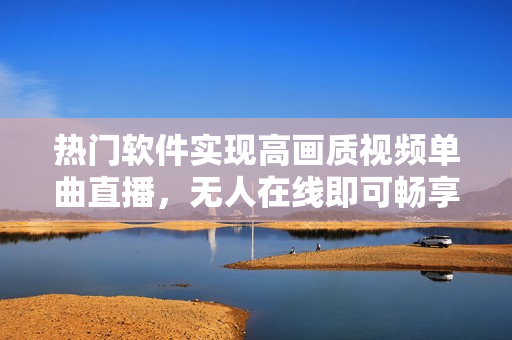 热门软件实现高画质视频单曲直播，无人在线即可畅享