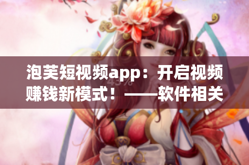 泡芙短视频app：开启视频赚钱新模式！——软件相关新闻报道