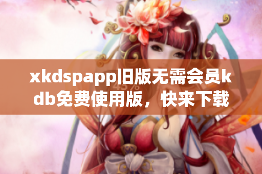 xkdspapp旧版无需会员kdb免费使用版，快来下载最新版本！
