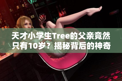 天才小学生Tree的父亲竟然只有10岁？揭秘背后的神奇故事