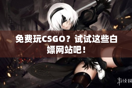 免费玩CSGO？试试这些白嫖网站吧！