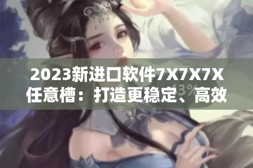 2023新进口软件7X7X7X任意槽：打造更稳定、高效的计算体验