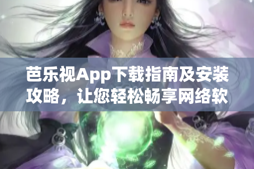 芭乐视App下载指南及安装攻略，让您轻松畅享网络软件体验