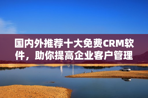 国内外推荐十大免费CRM软件，助你提高企业客户管理水平
