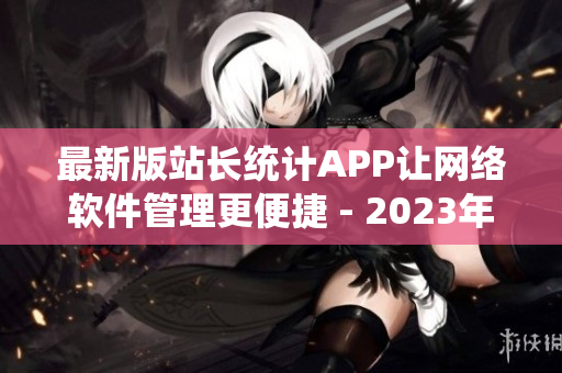 最新版站长统计APP让网络软件管理更便捷 - 2023年必备的工具