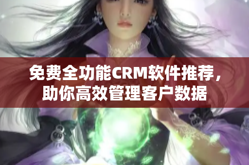 免费全功能CRM软件推荐，助你高效管理客户数据