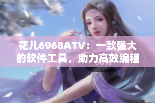 花儿6968ATV：一款强大的软件工具，助力高效编程和开发